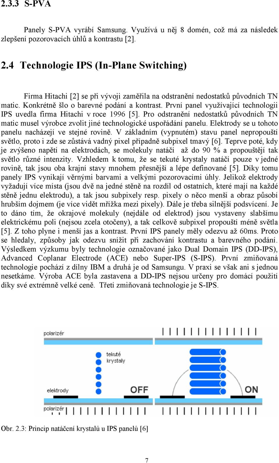 První panel využívající technologii IPS uvedla firma Hitachi v roce 1996 [5]. Pro odstranění nedostatků původních TN matic musel výrobce zvolit jiné technologické uspořádání panelu.