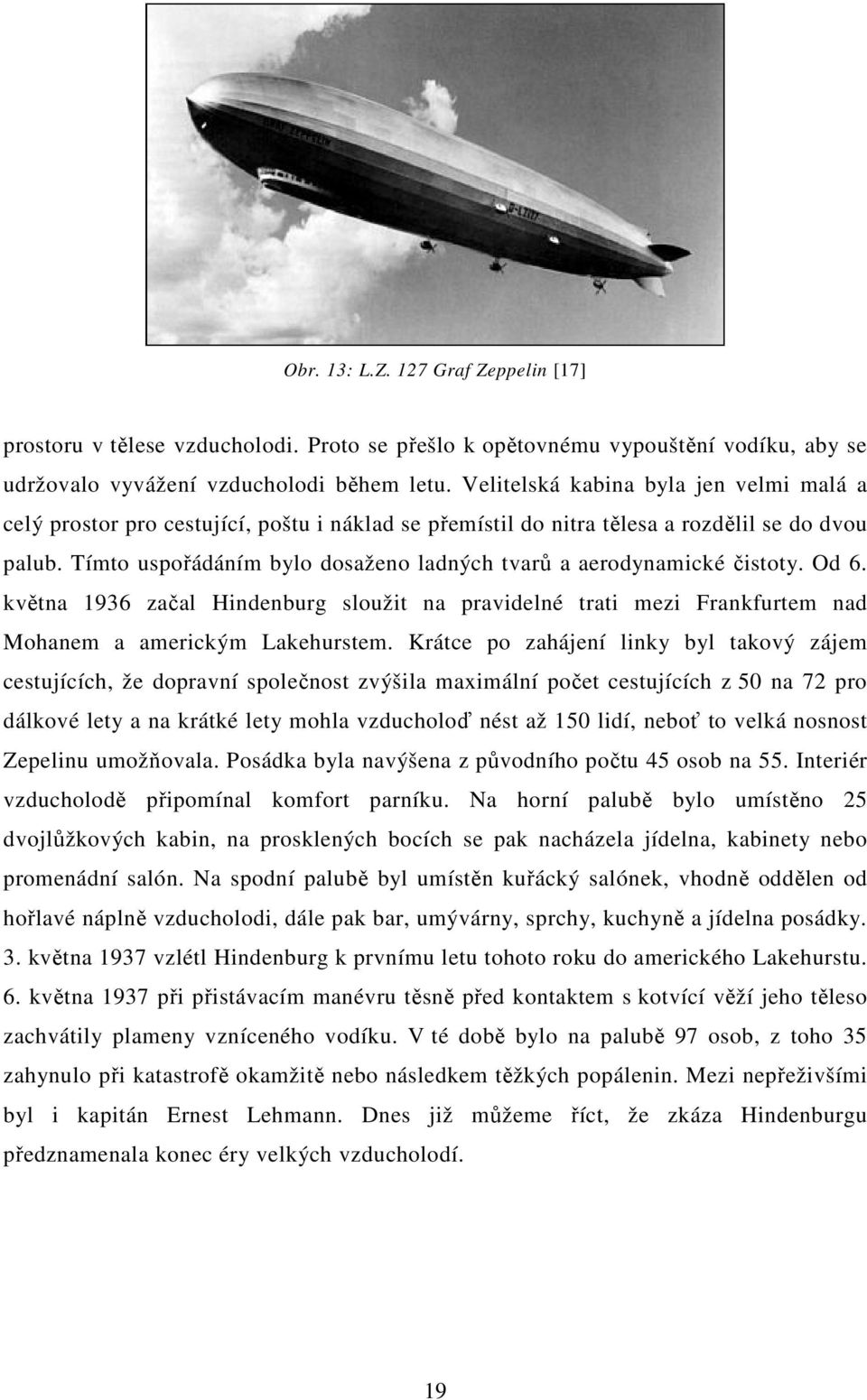 Tímto uspořádáním bylo dosaženo ladných tvarů a aerodynamické čistoty. Od 6. května 1936 začal Hindenburg sloužit na pravidelné trati mezi Frankfurtem nad Mohanem a americkým Lakehurstem.
