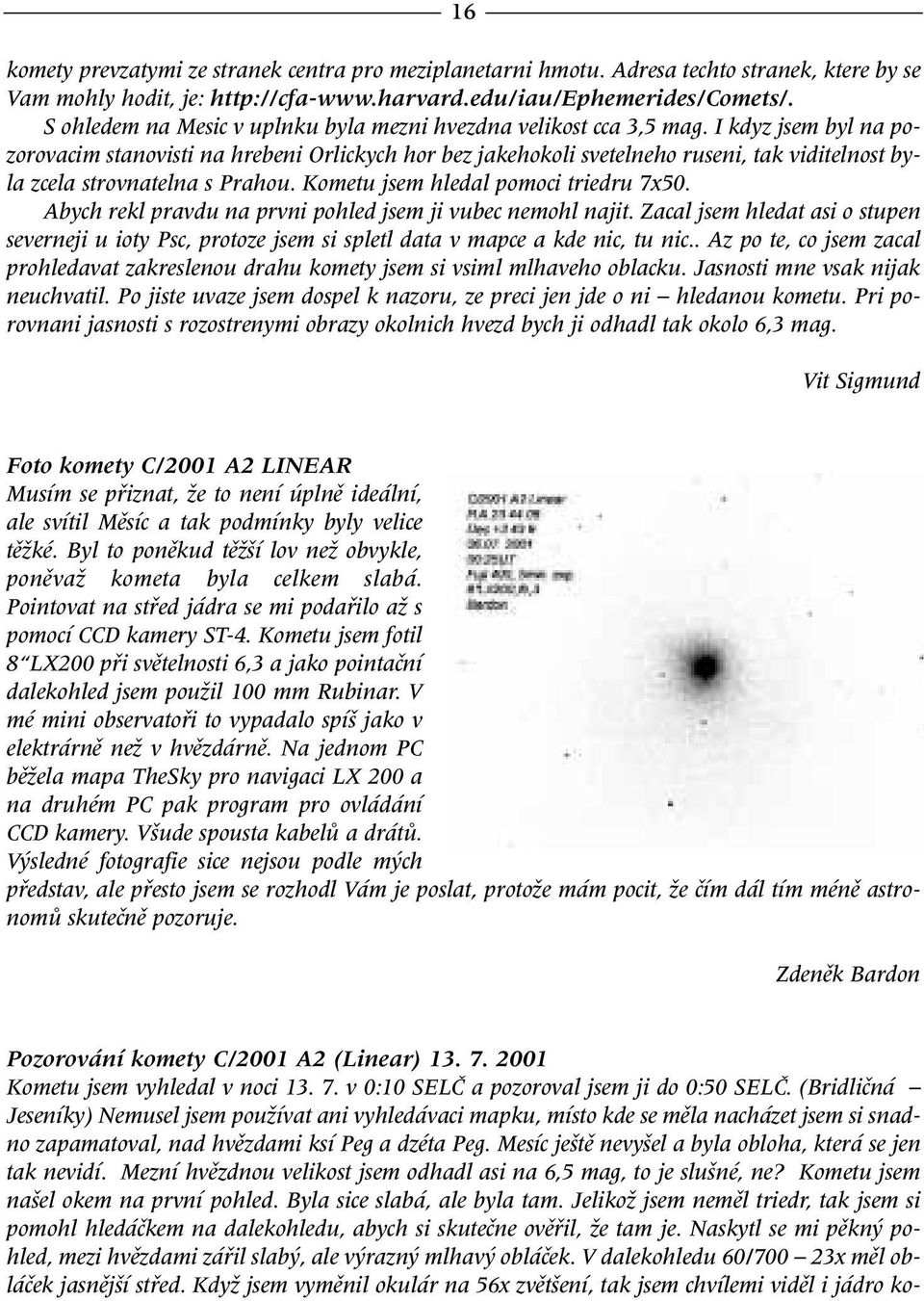 I kdyz jsem byl na pozorovacim stanovisti na hrebeni Orlickych hor bez jakehokoli svetelneho ruseni, tak viditelnost byla zcela strovnatelna s Prahou. Kometu jsem hledal pomoci triedru 7x50.