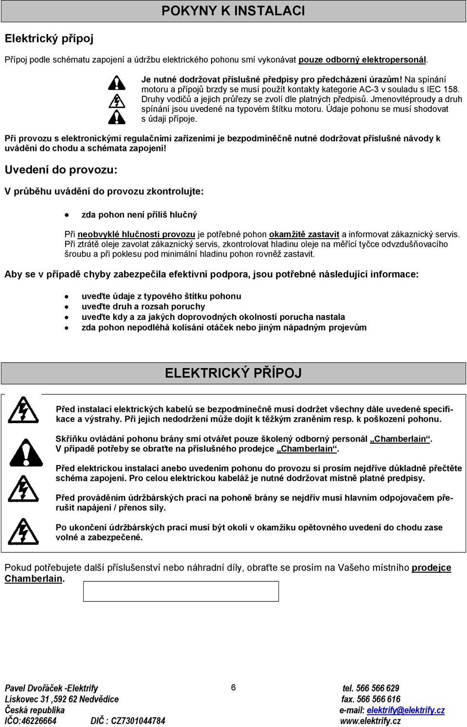 Druhy vodičů a jejich průřezy se zvolí dle platných předpisů. Jmenovitéproudy a druh spínání jsou uvedené na typovém štítku motoru. Údaje pohonu se musí shodovat s údaji přípoje.