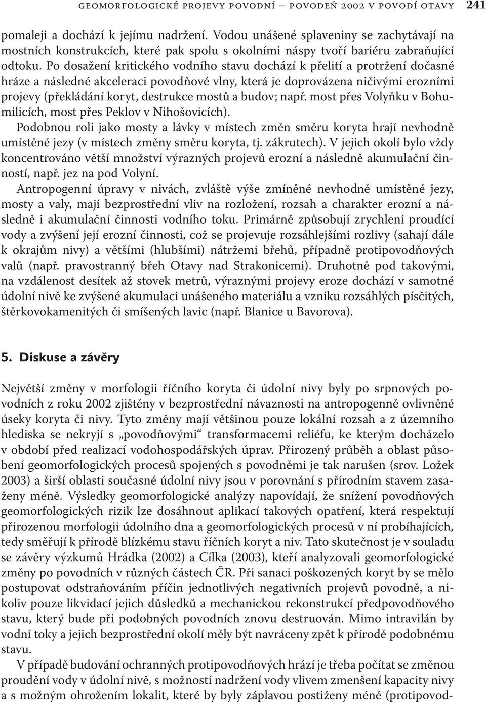 Po dosažení kritického vodního stavu dochází k přelití a protržení dočasné hráze a následné akceleraci povodňové vlny, která je doprovázena ničivými erozními projevy (překládání koryt, destrukce