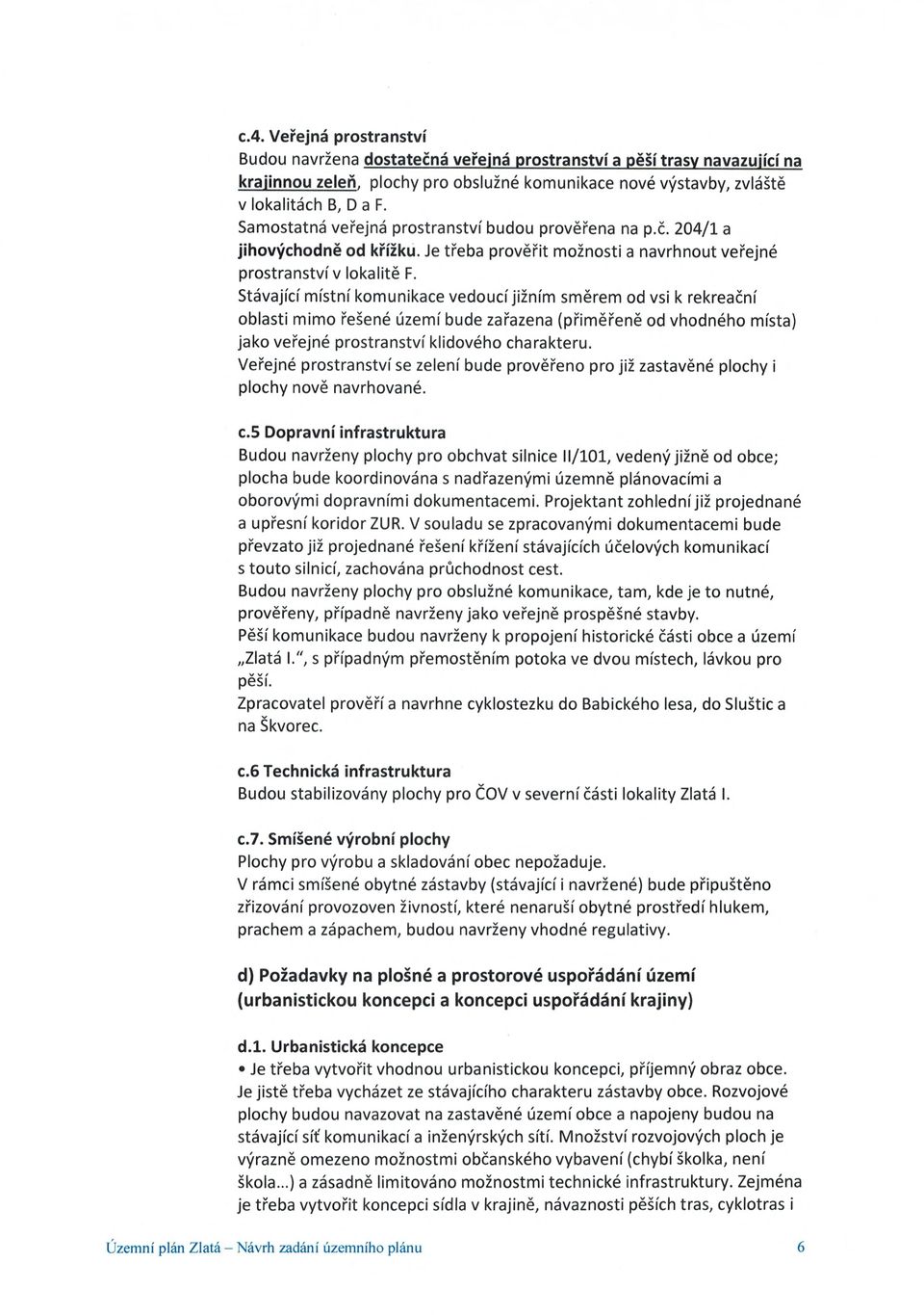 Stávající místní komunikace vedoucí jižním sm ěrem od vsi k rekrea ční oblasti mimo řešené území bude za řazena (p řim ěřen ě od vhodného místa) jako ve řejné prostranství klidového charakteru.