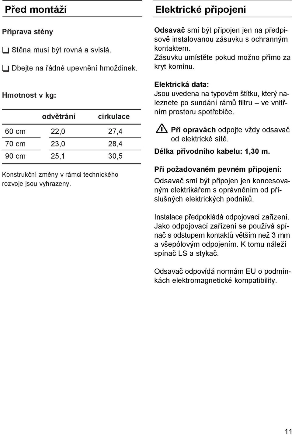 Elektrické připojení Odsavač smí být připojen jen na předpisově instalovanou zásuvku s ochranným kontaktem. Zásuvku umístěte pokud možno přímo za kryt komínu.