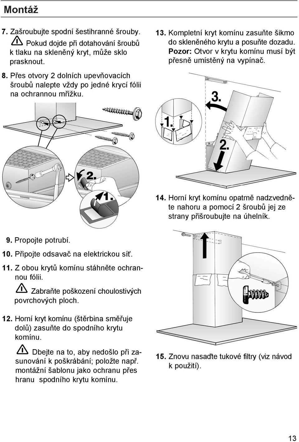 Pozor: Otvor v krytu komínu musí být přesně umístěný na vypínač. 14. Horní kryt komínu opatrně nadzvedněte nahoru a pomocí 2 šroubů jej ze strany přišroubujte na úhelník. 9. Propojte potrubí. 10.
