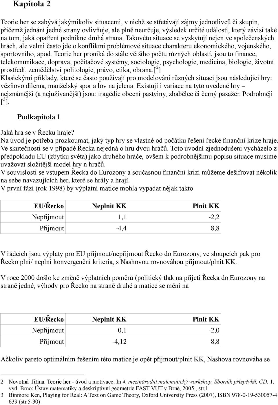 Takovéto situace se vyskytují nejen ve společenských hrách, ale velmi často jde o konfliktní problémové situace charakteru ekonomického, vojenského, sportovního, apod.