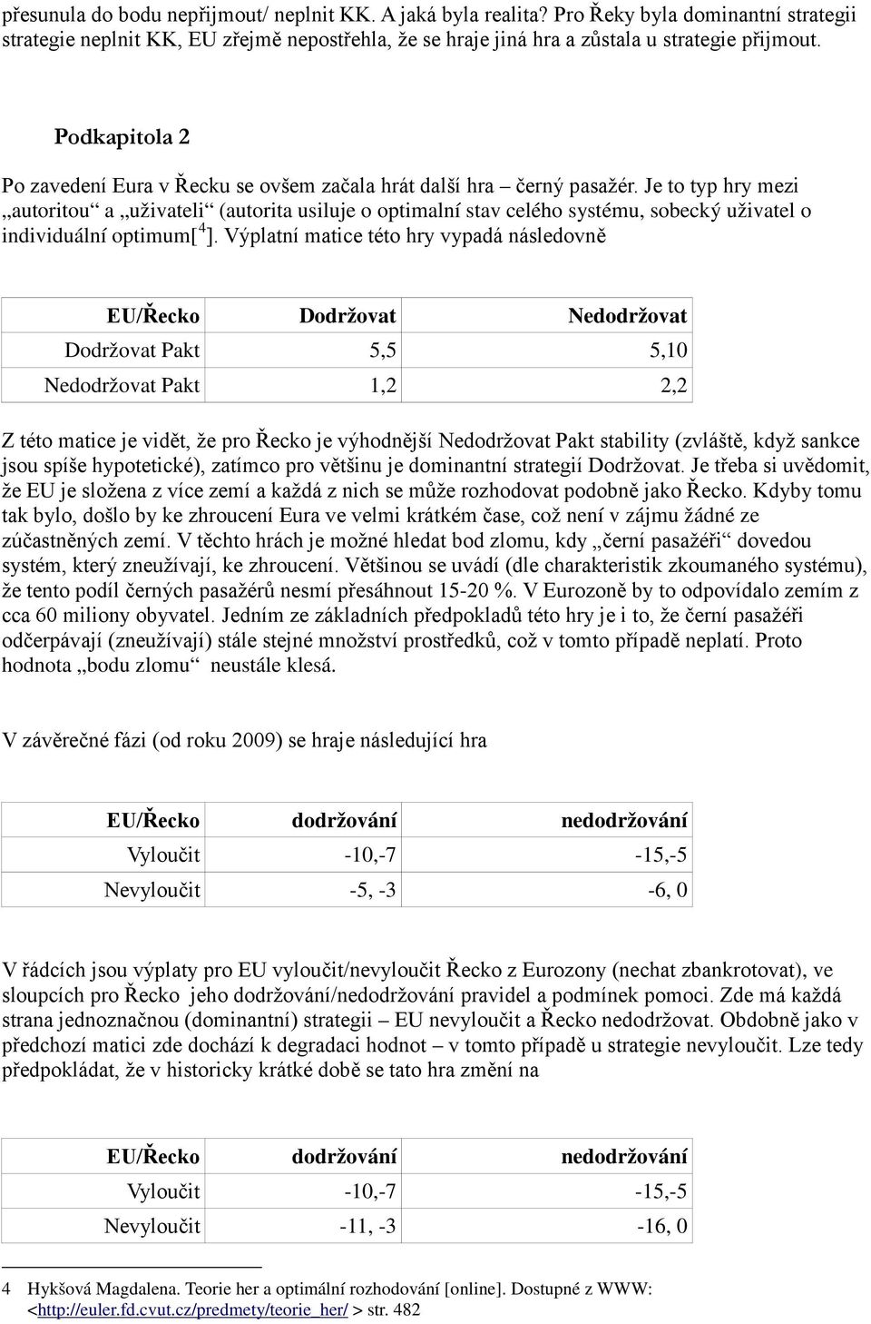 Je to typ hry mezi autoritou a uživateli (autorita usiluje o optimalní stav celého systému, sobecký uživatel o individuální optimum[ 4 ].