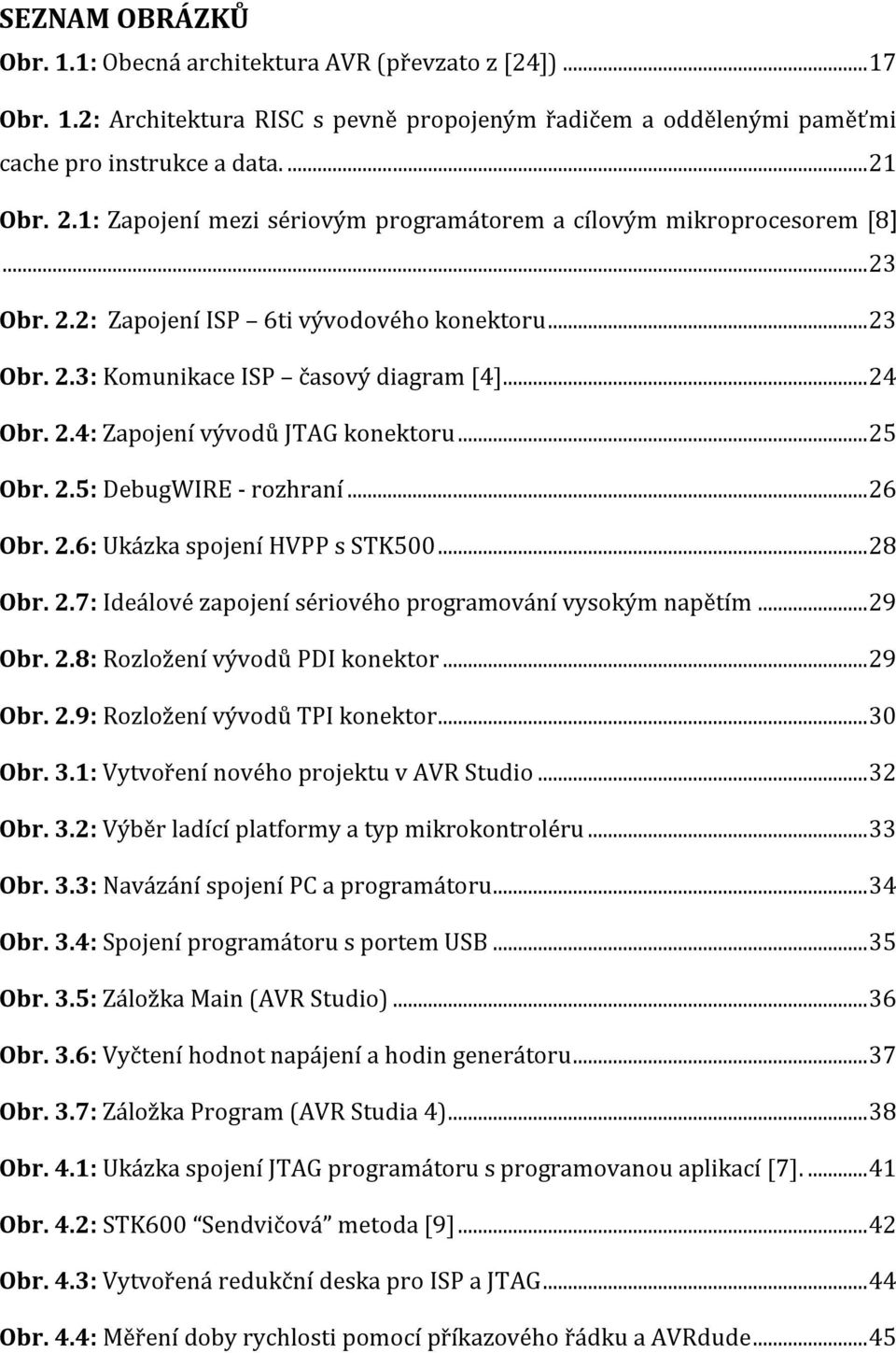 .. 25 Obr. 2.5: DebugWIRE - rozhraní... 26 Obr. 2.6: Ukázka spojení HVPP s STK500... 28 Obr. 2.7: Ideálové zapojení sériového programování vysokým napětím... 29 Obr. 2.8: Rozložení vývodů PDI konektor.