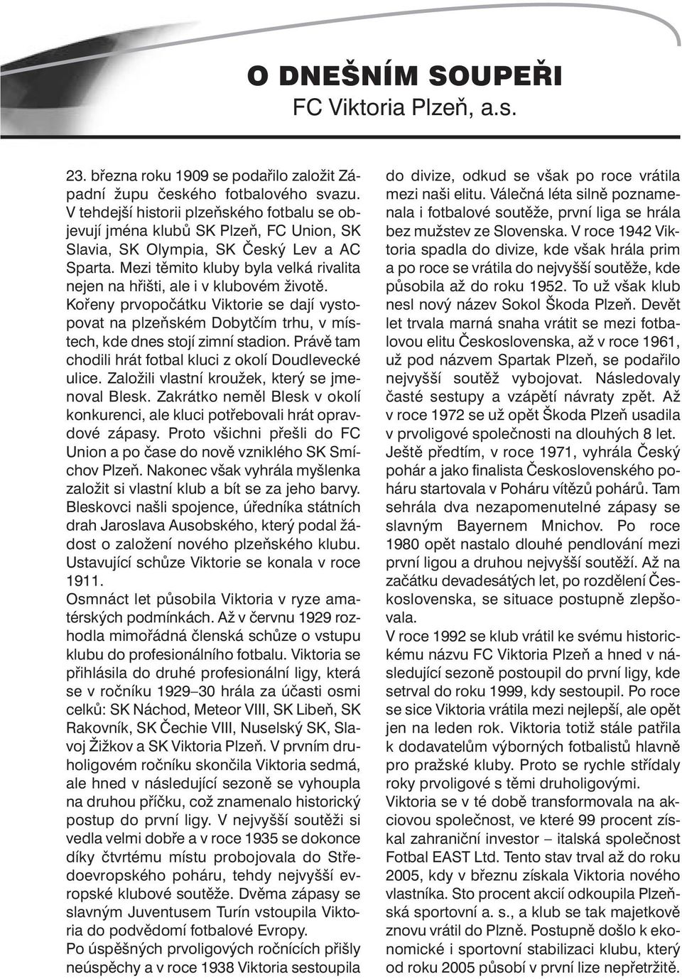 Mezi těmito kluby byla velká rivalita nejen na hřišti, ale i v klubovém životě. Kořeny prvopočátku Viktorie se dají vystopovat na plzeňském Dobytčím trhu, v místech, kde dnes stojí zimní stadion.