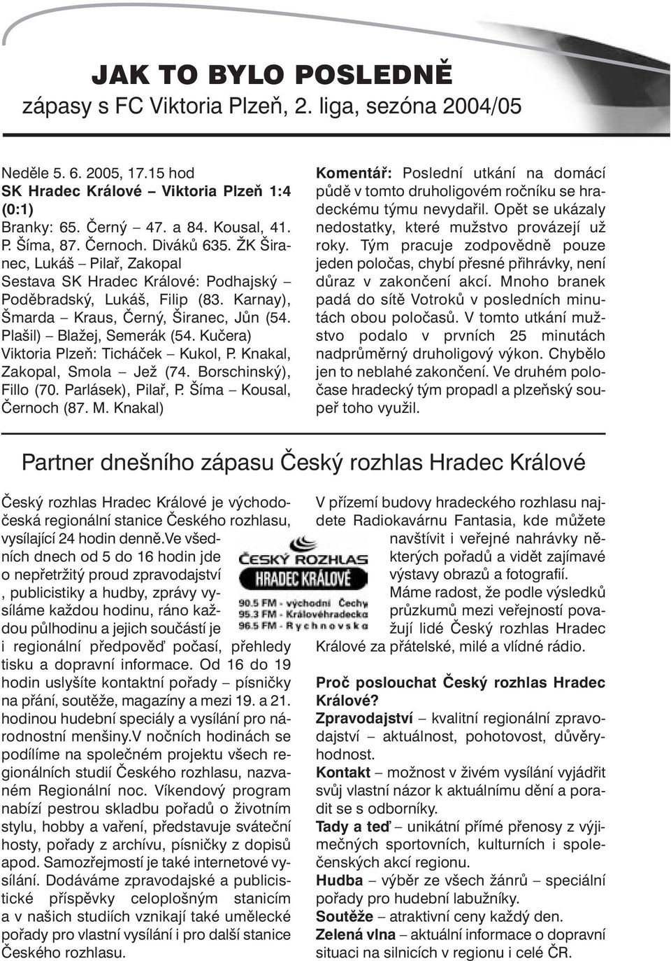 Kučera) Viktoria Plzeň: Ticháček Kukol, P. Knakal, Zakopal, Smola Jež (74. Borschinský), Fillo (70. Parlásek), Pilař, P. Šíma Kousal, Černoch (87. M.