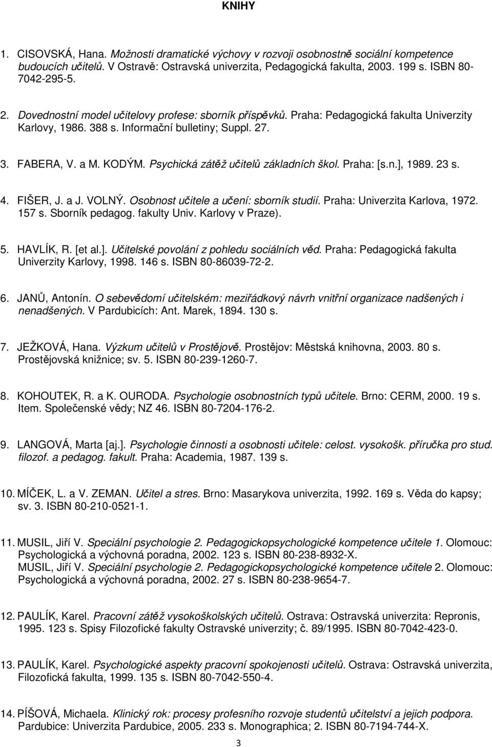 Psychická zátěž učitelů základních škol. Praha: [s.n.], 1989. 23 s. 4. FIŠER, J. a J. VOLNÝ. Osobnost učitele a učení: sborník studií. Praha: Univerzita Karlova, 1972. 157 s. Sborník pedagog.