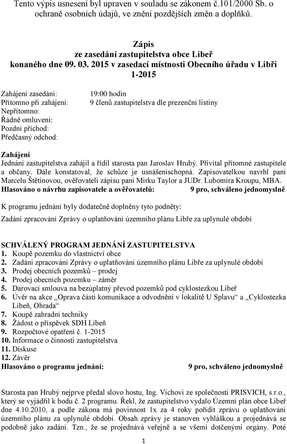 prezenční listiny Zahájení Jednání zastupitelstva zahájil a řídil starosta pan Jaroslav Hrubý. Přivítal přítomné zastupitele a občany. Dále konstatoval, že schůze je usnášeníschopná.