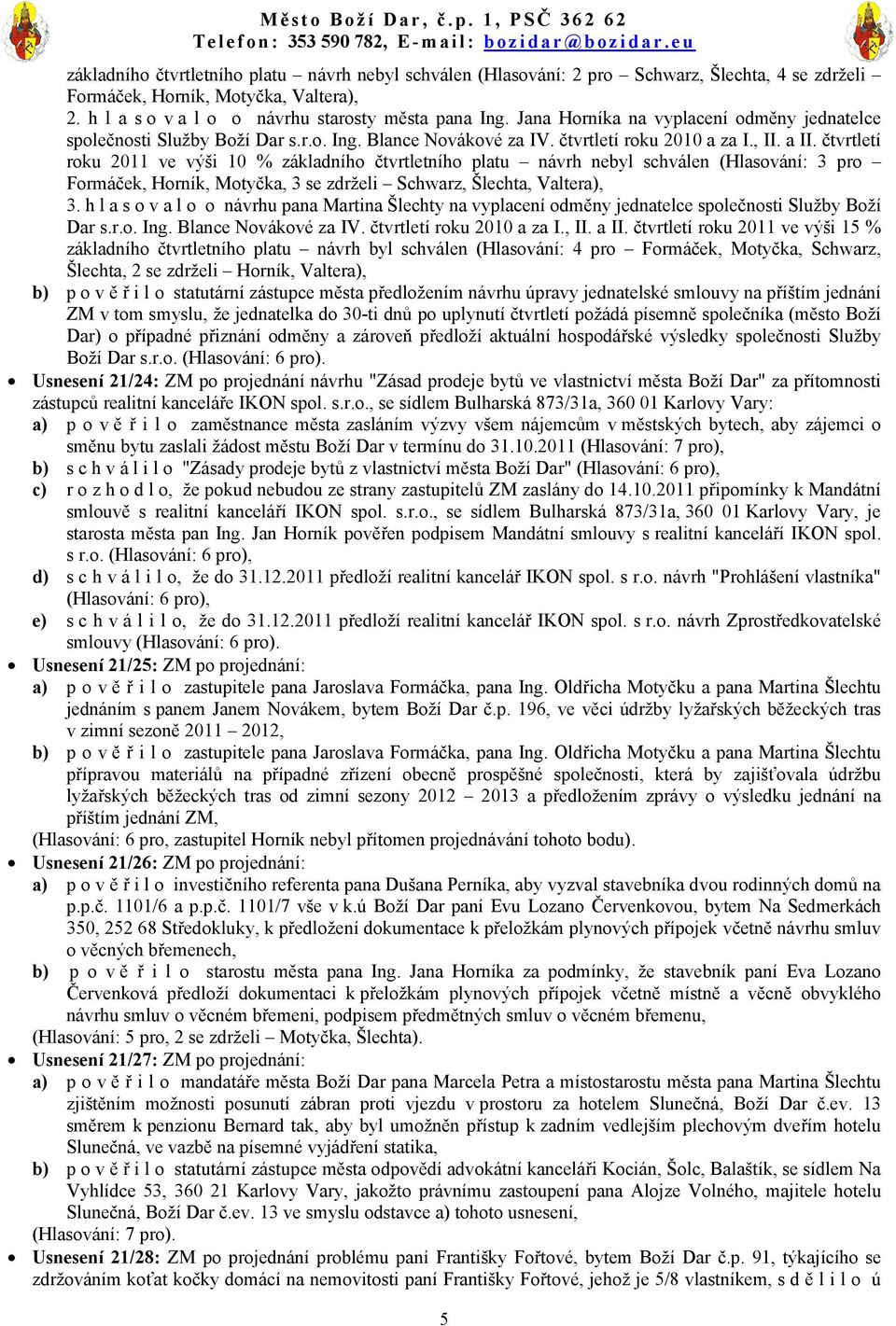 čtvrtletí roku 2011 ve výši 10 % základního čtvrtletního platu návrh nebyl schválen (Hlasování: 3 pro Formáček, Horník, Motyčka, 3 se zdrželi Schwarz, Šlechta, Valtera), 3.
