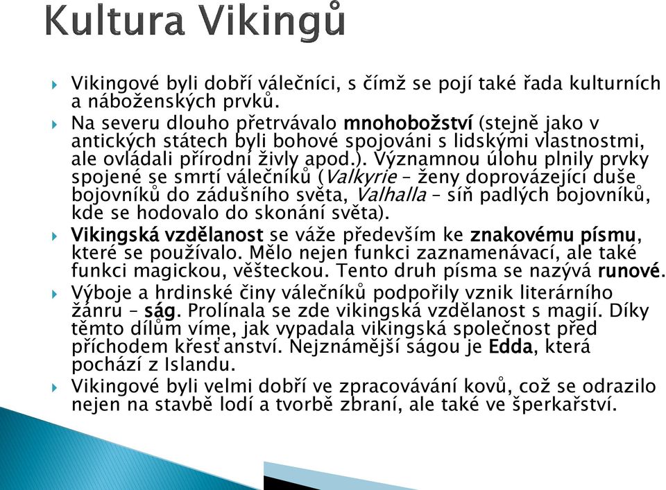 Významnou úlohu plnily prvky spojené se smrtí válečníků (Valkyrie ženy doprovázející duše bojovníků do zádušního světa, Valhalla síň padlých bojovníků, kde se hodovalo do skonání světa).