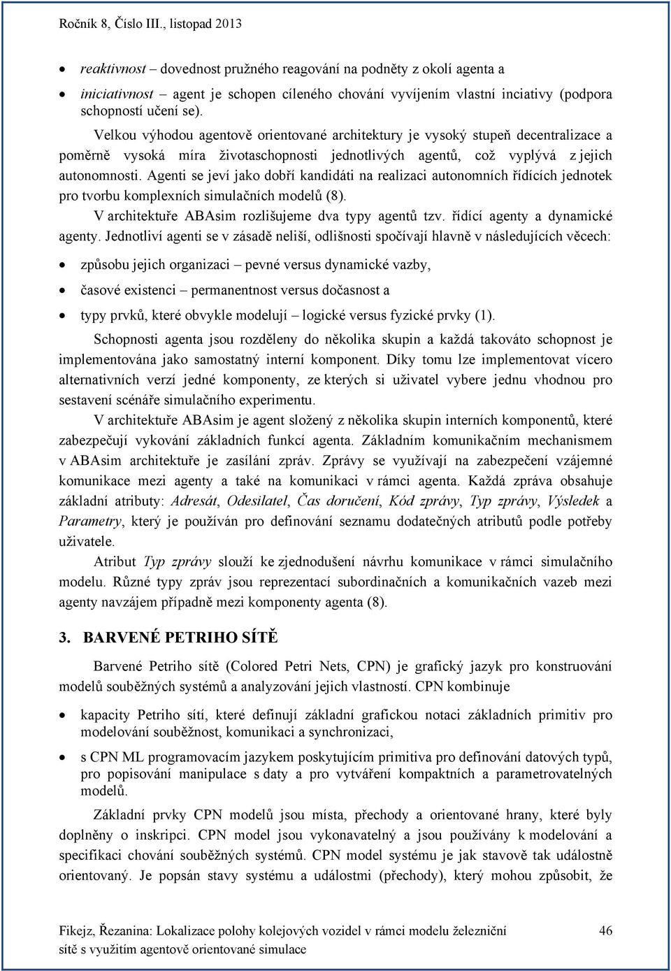 Agenti se jeví jako dobří kandidáti na realizaci autonomních řídících jednotek pro tvorbu komplexních simulačních modelů (8). V architektuře ABAsim rozlišujeme dva typy agentů tzv.