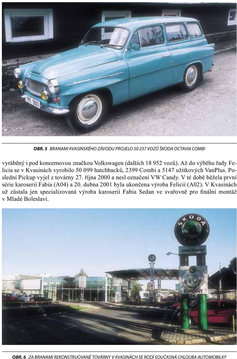 října 2000 a nesl označení VW Candy. V té době běžela první série karoserií Fabia (A04) a 20. dubna 2001 byla ukončena výroba Felicií (A02).