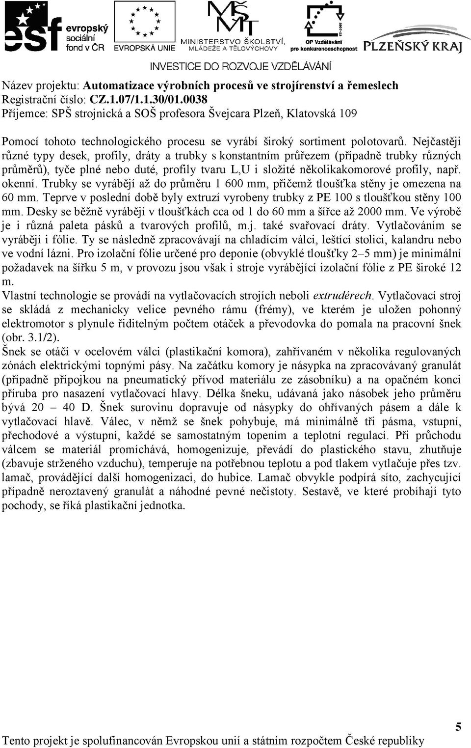 Trubky se vyrábějí až do průměru 1 600 mm, přičemž tloušťka stěny je omezena na 60 mm. Teprve v poslední době byly extruzí vyrobeny trubky z PE 100 s tloušťkou stěny 100 mm.