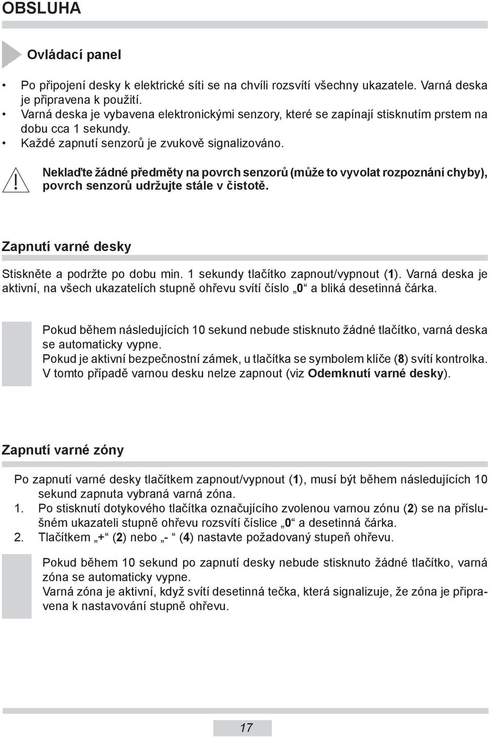 Neklaďte žádné předměty na povrch senzorů (může to vyvolat rozpoznání chyby), povrch senzorů udržujte stále v čistotě. Zapnutí varné desky Stiskněte a podržte po dobu min.