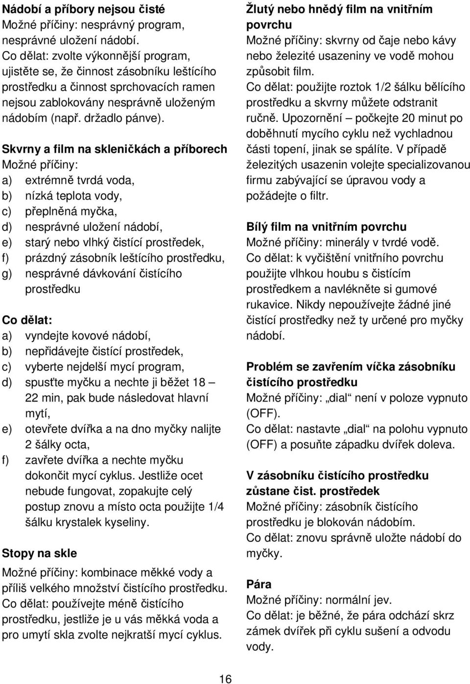 Skvrny a film na skleničkách a příborech Možné příčiny: a) extrémně tvrdá voda, b) nízká teplota vody, c) přeplněná myčka, d) nesprávné uložení nádobí, e) starý nebo vlhký čistící prostředek, f)