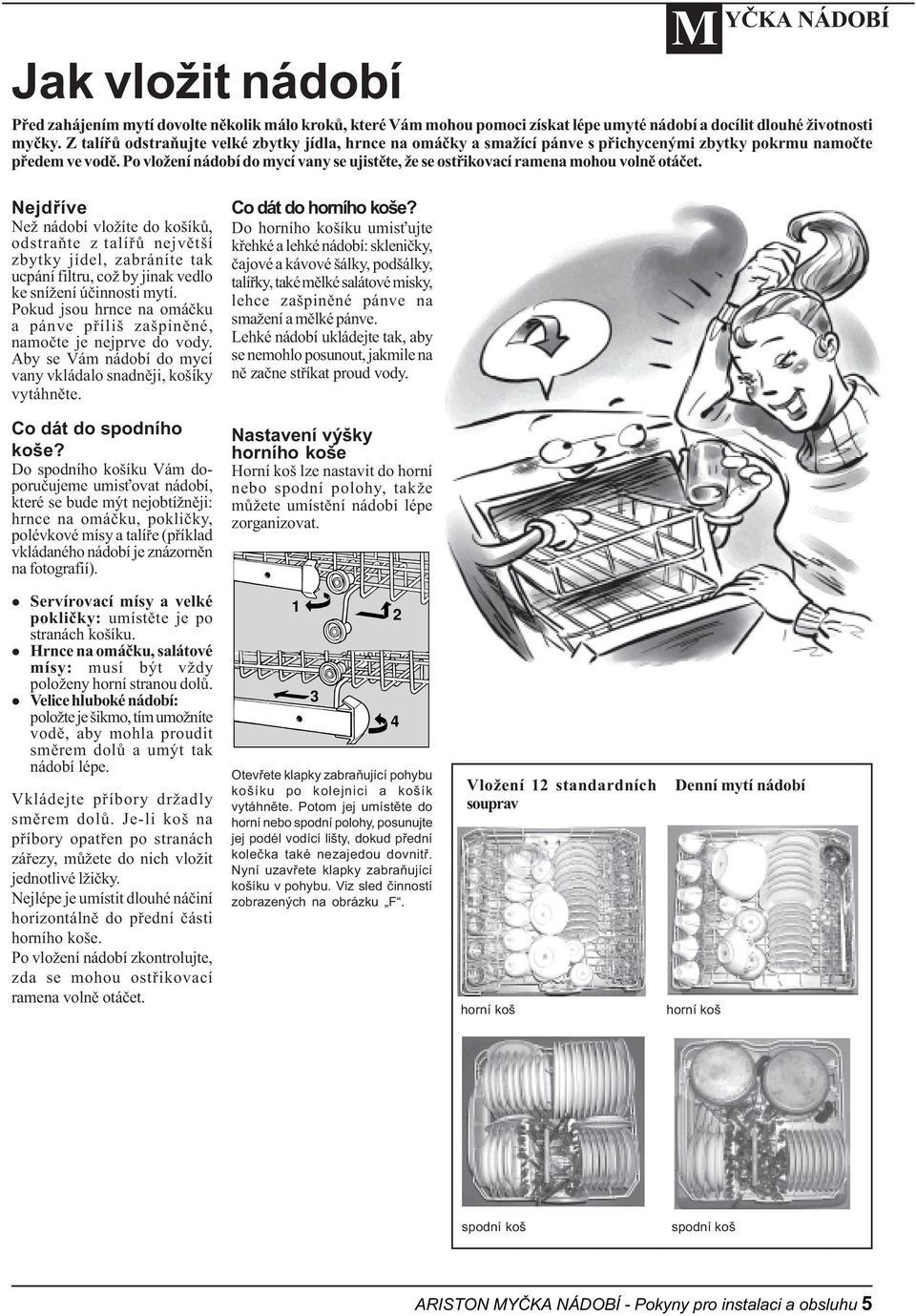 Po vlo ení nádobí do mycí vany se ujistìte, e se ostøikovací ramena mohou volnì otáèet. Nejdøíve Co dát do horního ko e? Co dát do spodního ko e?