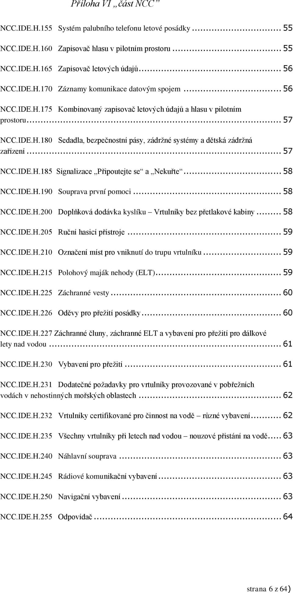 .. 58 NCC.IDE.H.190 Souprava první pomoci... 58 NCC.IDE.H.200 Doplňková dodávka kyslíku Vrtulníky bez přetlakové kabiny... 58 NCC.IDE.H.205 Ruční hasicí přístroje... 59 NCC.IDE.H.210 Označení míst pro vniknutí do trupu vrtulníku.
