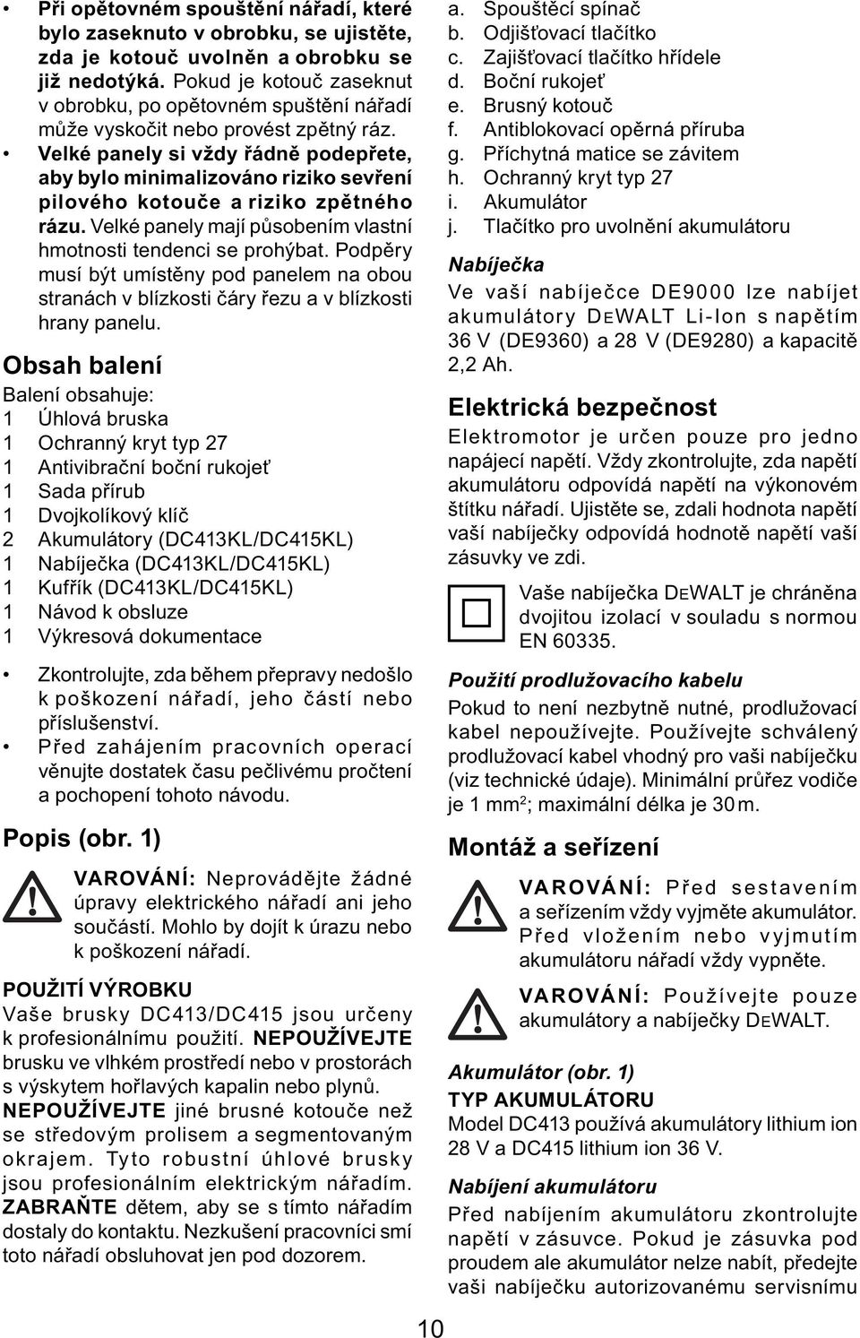 Velké panely si vždy řádně podepřete, aby bylo minimalizováno riziko sevření pilového kotouče a riziko zpětného rázu. Velké panely mají působením vlastní hmotnosti tendenci se prohýbat.