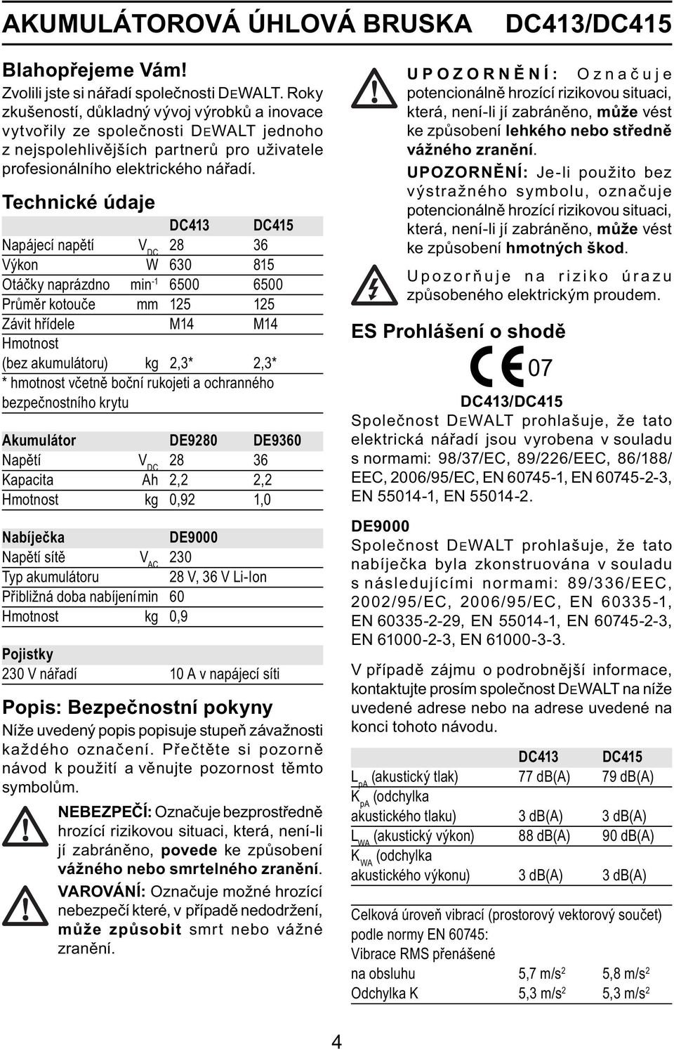 Technické údaje DC413 DC415 Napájecí napětí V DC 28 36 Výkon W 630 815 Otáčky naprázdno min -1 6500 6500 Průměr kotouče mm 125 125 Závit hřídele M14 M14 Hmotnost (bez akumulátoru) kg 2,3* 2,3* *