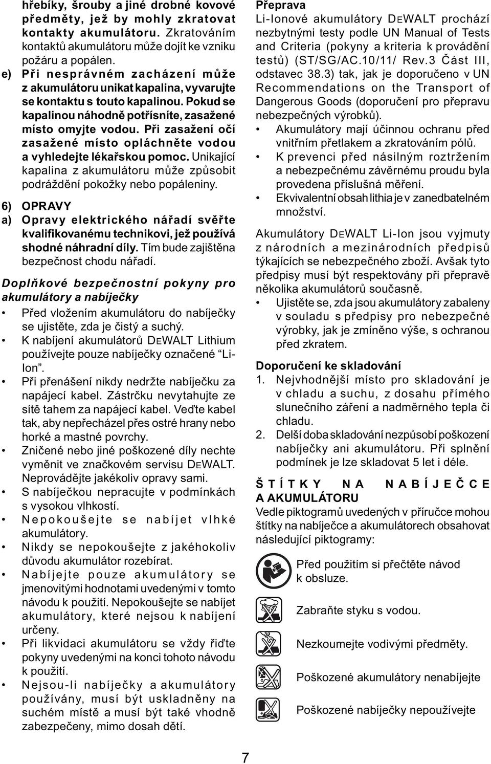 Při zasažení očí zasažené místo opláchněte vodou a vyhledejte lékařskou pomoc. Unikající kapalina z akumulátoru může způsobit podráždění pokožky nebo popáleniny.