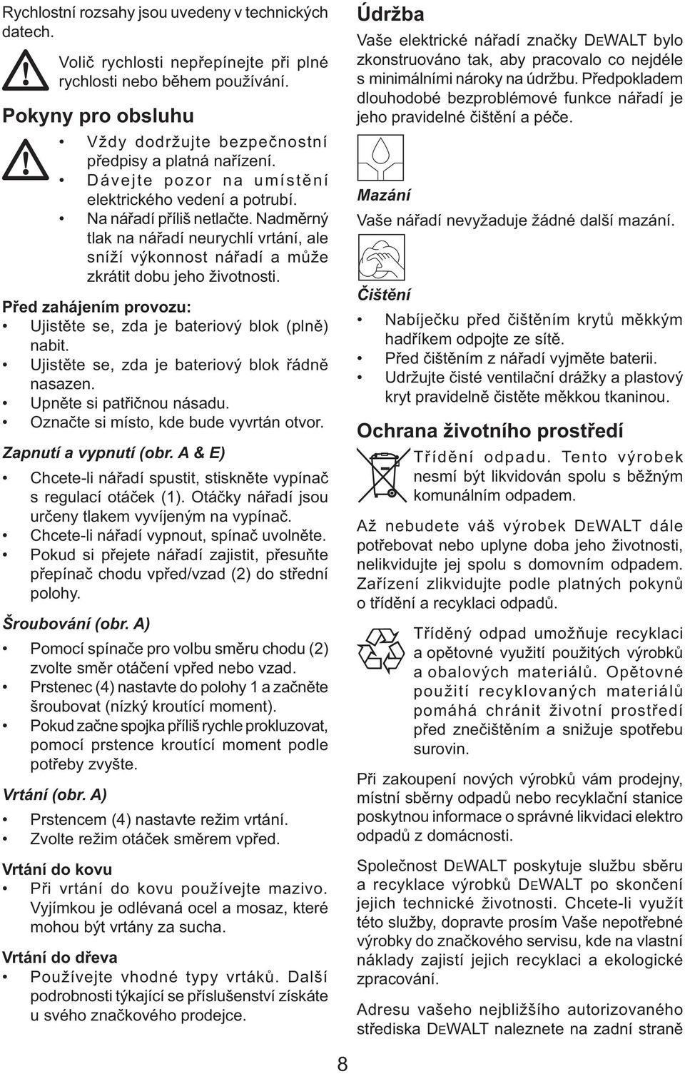 Před zahájením provozu: Ujistěte se, zda je bateriový blok (plně) nabit. Ujistěte se, zda je bateriový blok řádně nasazen. Upněte si patřičnou násadu. Označte si místo, kde bude vyvrtán otvor.