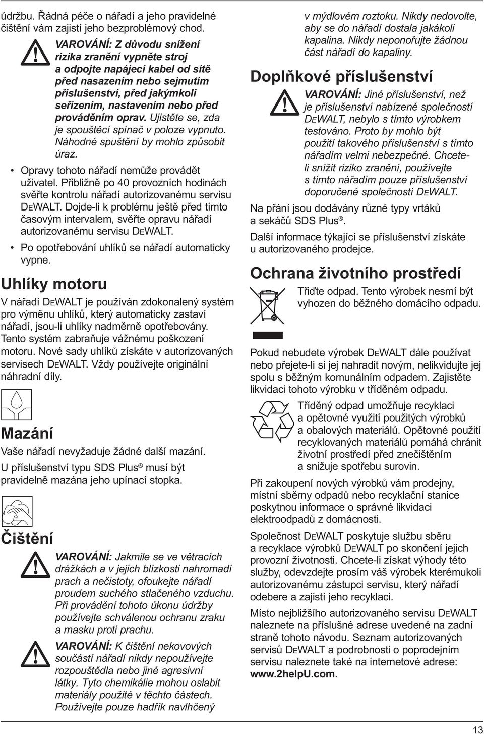 Ujistěte se, zda je spouštěcí spínač v poloze vypnuto. Náhodné spuštění by mohlo způsobit úraz. Opravy tohoto nářadí nemůže provádět uživatel.