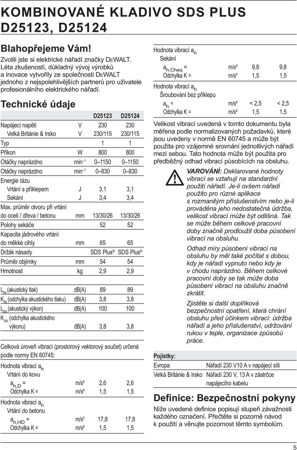 Technické údaje D25123 D25124 Napájecí napětí V 230 230 Velká Británie & Irsko V 230/115 230/115 Typ 1 1 Příkon W 800 800 Otáčky naprázdno min 1 0 1150 0 1150 Otáčky naprázdno min 1 0 830 0 830