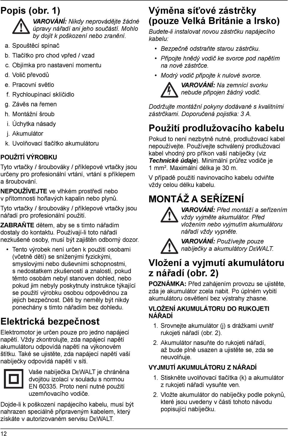 Uvolňovací tlačítko akumulátoru POUŽITÍ VÝROBKU Tyto vrtačky / šroubováky / příklepové vrtačky jsou určeny pro profesionální vrtání, vrtání s příklepem a šroubování.