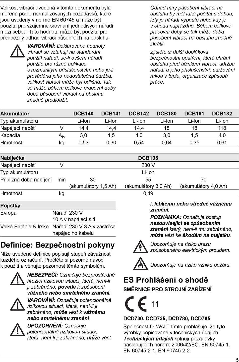 Je-li ovšem nářadí použito pro různé aplikace s rozmanitým příslušenstvím nebo je-li prováděna jeho nedostatečná údržba, velikost vibrací může být odlišná.