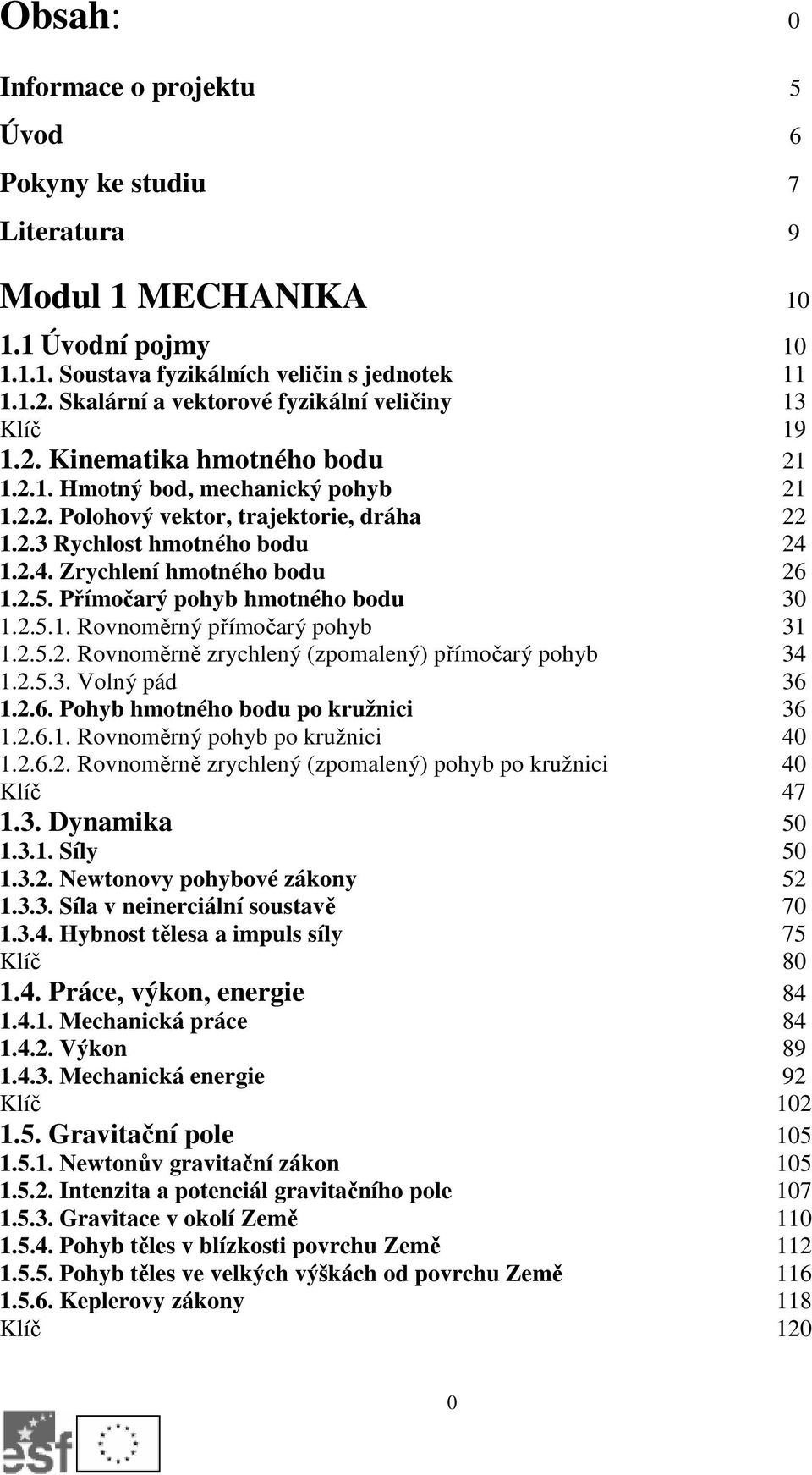 2.4. Zrychlení hmotného bodu 26 1.2.5. Přímočarý pohyb hmotného bodu 30 1.2.5.1. Rovnoměrný přímočarý pohyb 31 1.2.5.2. Rovnoměrně zrychlený (zpomalený) přímočarý pohyb 34 1.2.5.3. Volný pád 36 1.2.6. Pohyb hmotného bodu po kružnici 36 1.