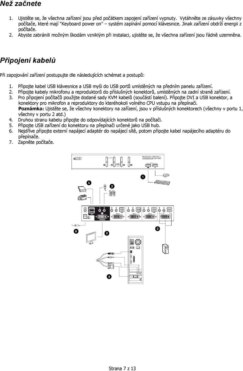 Připojení kabelů Při zapojování zařízení postupujte dle následujících schémat a postupů: 1. Připojte kabel USB klávesnice a USB myši do USB portů umístěných na předním panelu zařízení. 2.