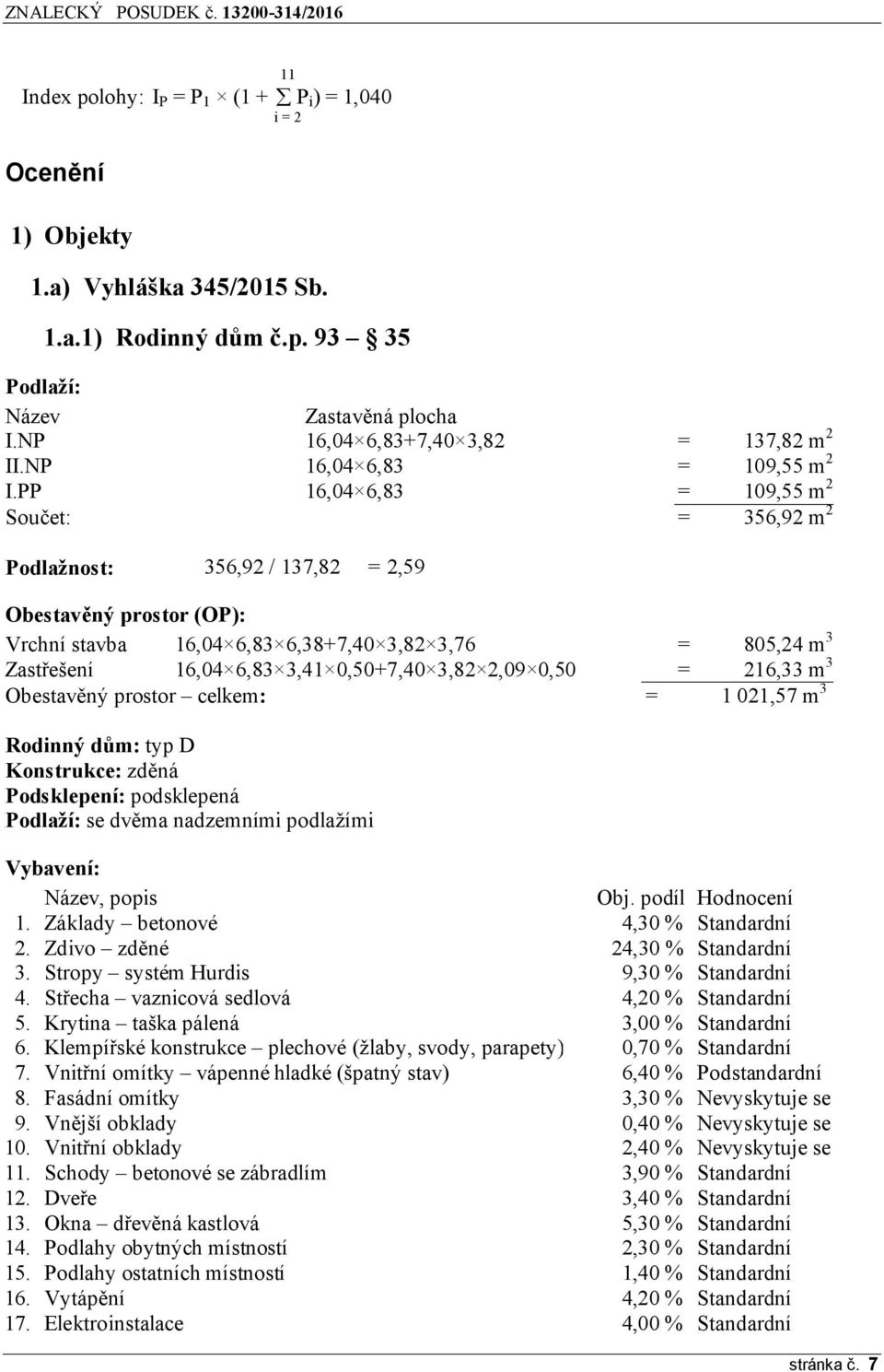 PP 16,04 6,83 = 109,55 m 2 Součet: = 356,92 m 2 Podlažnost: 356,92 / 137,82 = 2,59 Obestavěný prostor (OP): Vrchní stavba 16,04 6,83 6,38+7,40 3,82 3,76 = 805,24 m 3 Zastřešení 16,04 6,83 3,41