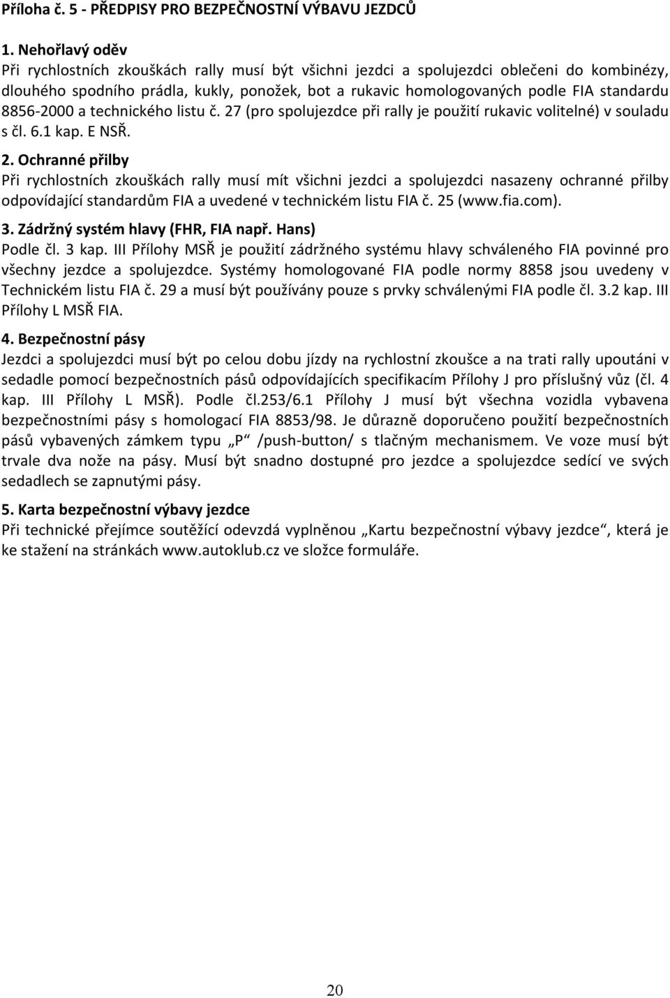 8856 2000 a technického listu č. 27 (pro spolujezdce při rally je použití rukavic volitelné) v souladu s čl. 6.1 kap. E NSŘ. 2. Ochranné přilby Při rychlostních zkouškách rally musí mít všichni jezdci a spolujezdci nasazeny ochranné přilby odpovídající standardům FIA a uvedené v technickém listu FIA č.