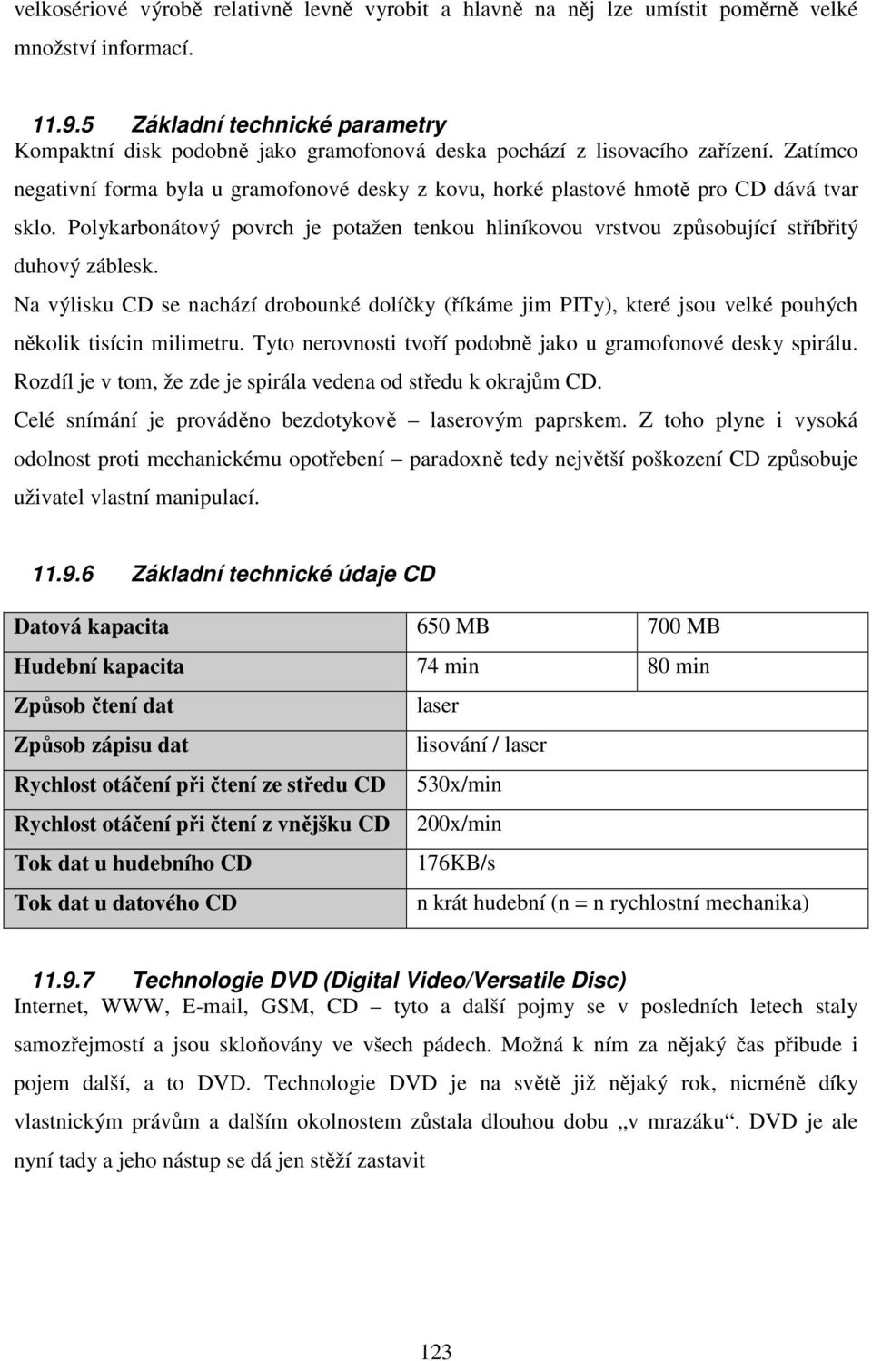 Zatímco negativní forma byla u gramofonové desky z kovu, horké plastové hmotě pro CD dává tvar sklo. Polykarbonátový povrch je potažen tenkou hliníkovou vrstvou způsobující stříbřitý duhový záblesk.