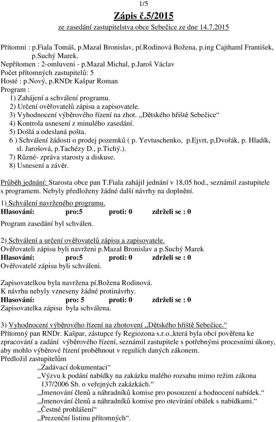 2) Určení ověřovatelů zápisu a zapisovatele. 3) Vyhodnocení výběrového řízení na zhot.,,dětského hřiště Sebečice 4) Kontrola usnesení z minulého zasedání. 5) Došlá a odeslaná pošta.