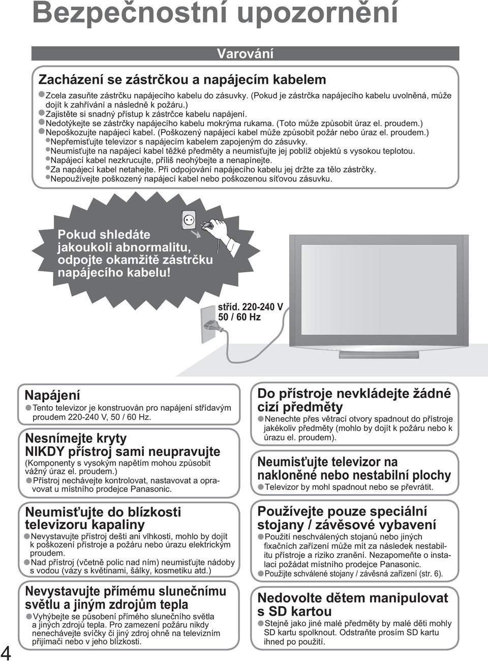 Nedotýkejte se zástr ky napájecího kabelu mokrýma rukama. (Toto m že zp sobit úraz el. proudem.) Nepoškozujte napájecí kabel. (Poškozený napájecí kabel m že zp sobit požár nebo úraz el. proudem.) Nep emis ujte televizor s napájecím kabelem zapojeným do zásuvky.