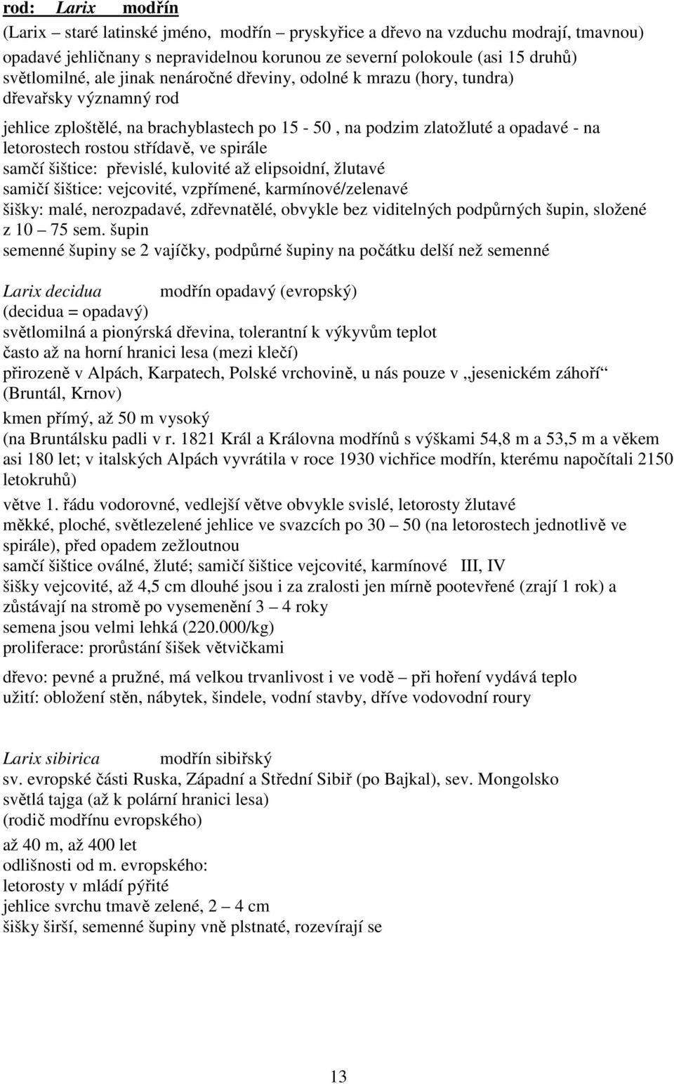 spirále samčí šištice: převislé, kulovité až elipsoidní, žlutavé samičí šištice: vejcovité, vzpřímené, karmínové/zelenavé šišky: malé, nerozpadavé, zdřevnatělé, obvykle bez viditelných podpůrných