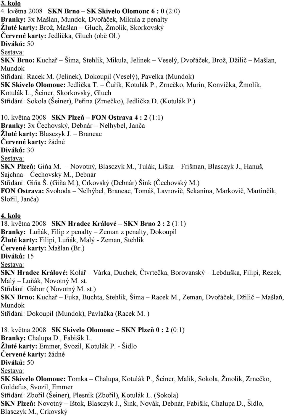 ) SKN Brno: Kuchař Šíma, Stehlík, Mikula, Jelínek Veselý, Dvořáček, Broţ, Dţilič Mašlan, Mundok Střídání: Racek M. (Jelínek), Dokoupil (Veselý), Pavelka (Mundok) SK Skivelo Olomouc: Jedlička T.