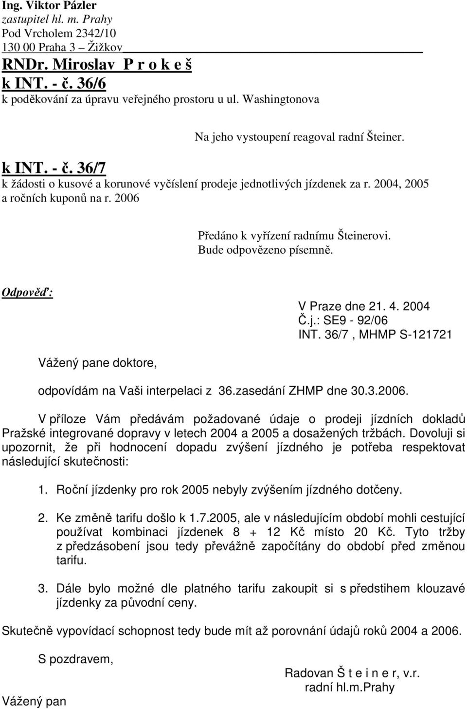 2006 Předáno k vyřízení radnímu Šteinerovi. V Praze dne 21. 4. 2004 Č.j.: SE9-92/06 INT. 36/7, MHMP S-121721 e doktore, odpovídám na Vaši interpelaci z 36.zasedání ZHMP dne 30.3.2006. V příloze Vám předávám požadované údaje o prodeji jízdních dokladů Pražské integrované dopravy v letech 2004 a 2005 a dosažených tržbách.
