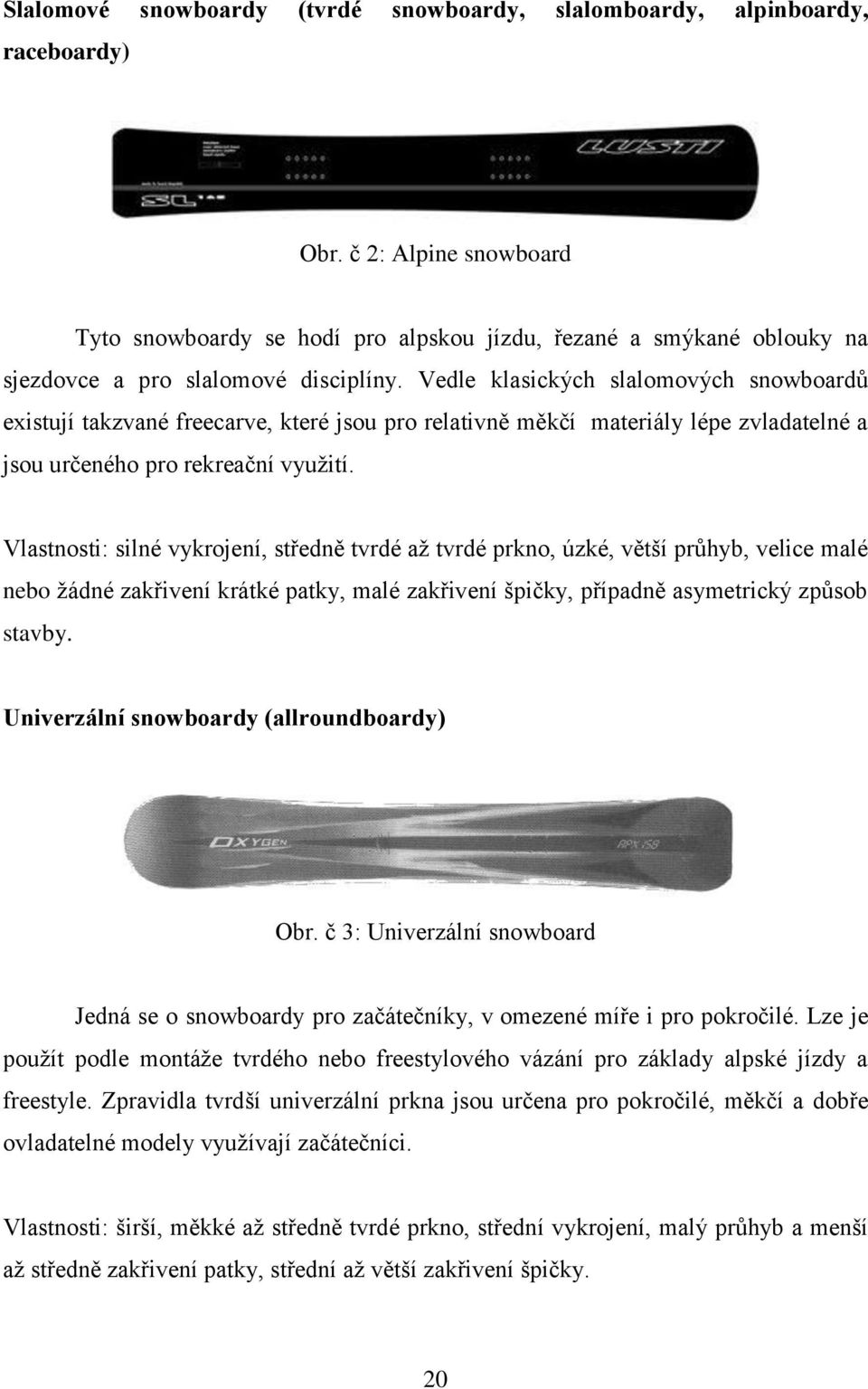 Vedle klasických slalomových snowboardů existují takzvané freecarve, které jsou pro relativně měkčí materiály lépe zvladatelné a jsou určeného pro rekreační vyuţití.