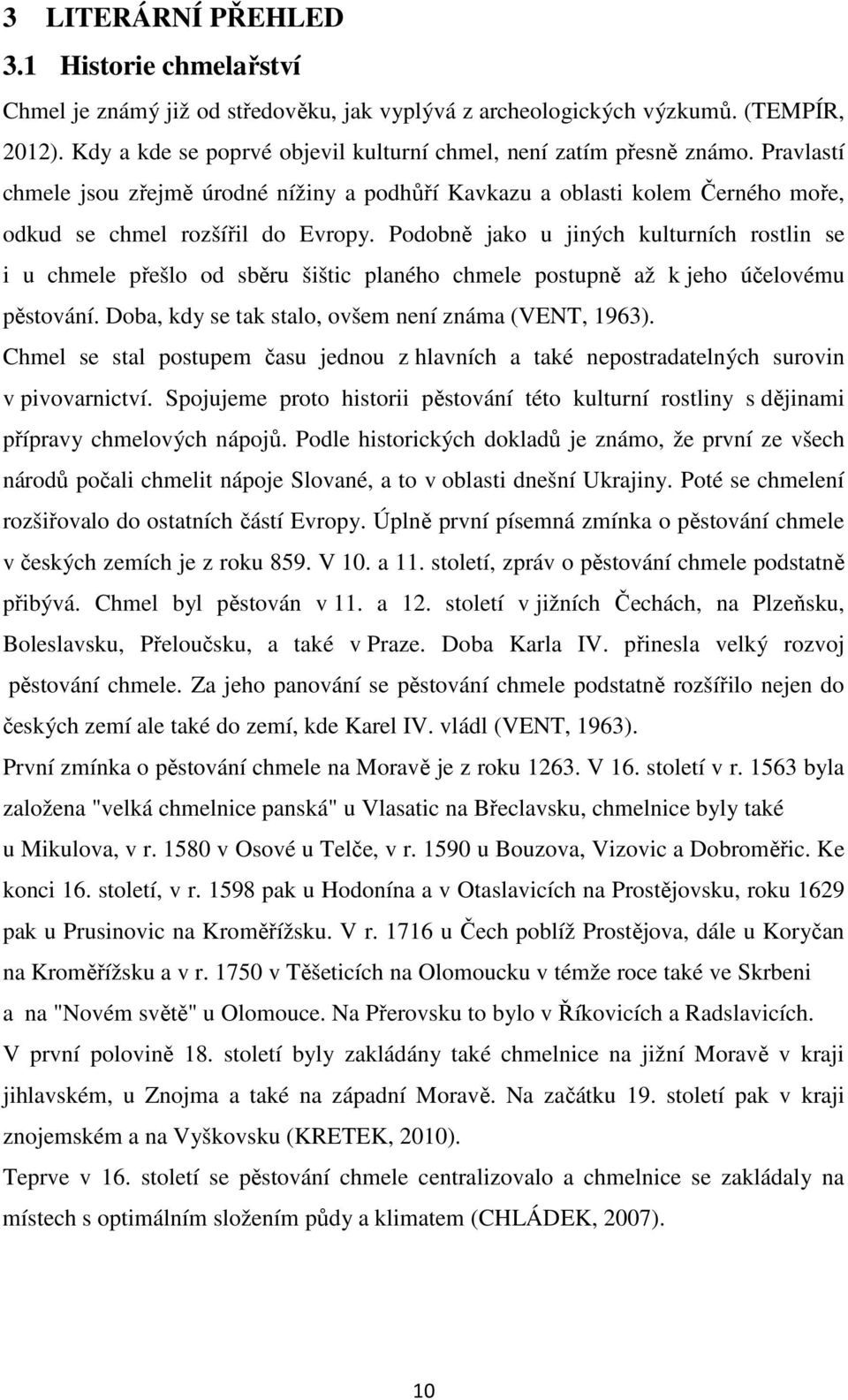 Podobně jako u jiných kulturních rostlin se i u chmele přešlo od sběru šištic planého chmele postupně až k jeho účelovému pěstování. Doba, kdy se tak stalo, ovšem není známa (VENT, 1963).
