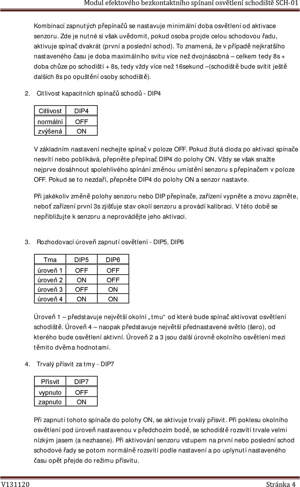 To znamená, že v případě nejkratšího nastaveného času je doba maximálního svitu více než dvojnásobná celkem tedy 8s + doba chůze po schodišti + 8s, tedy vždy více než 16sekund (schodiště bude svítit