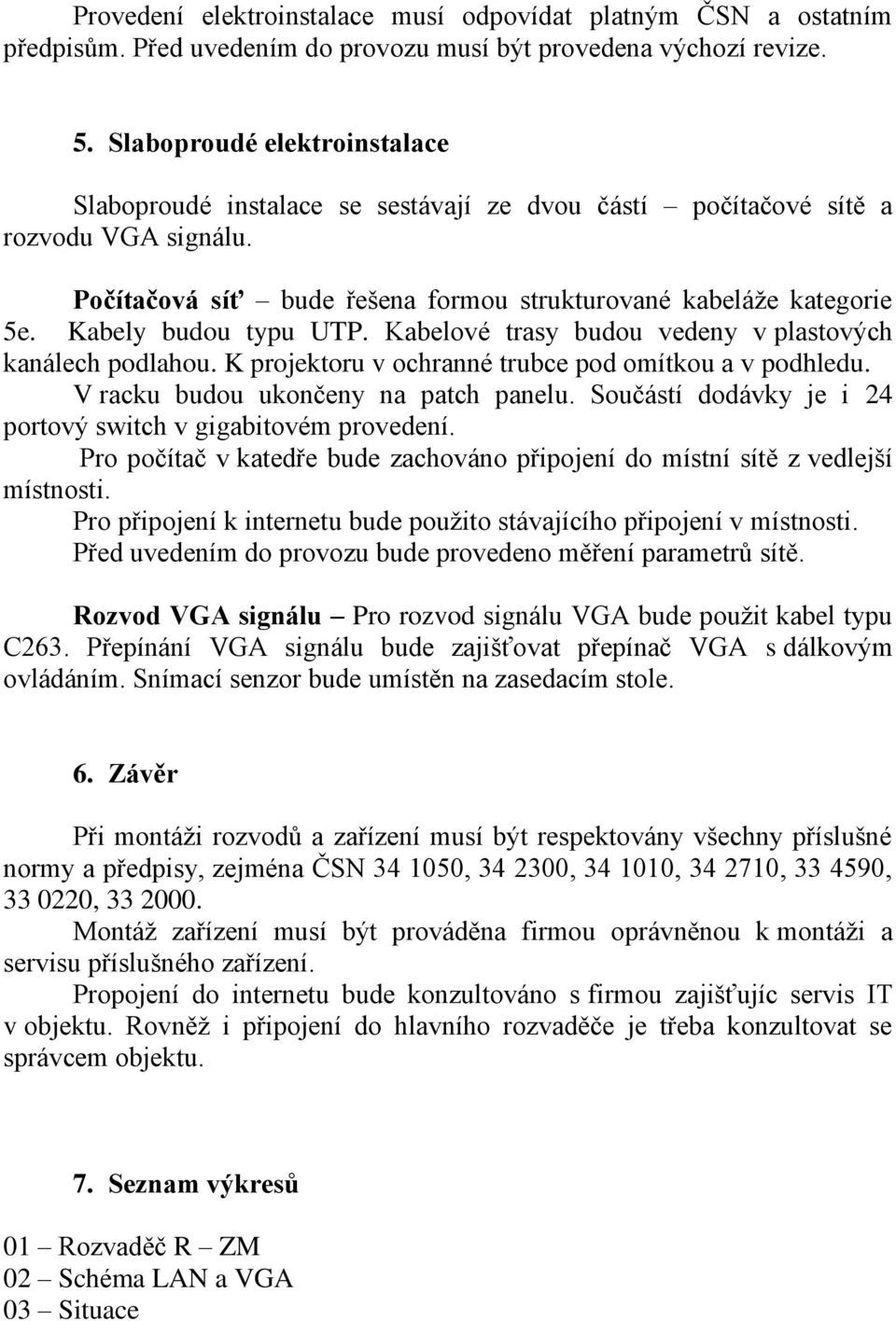 Kabely budou typu UTP. Kabelové trasy budou vedeny v plastových kanálech podlahou. K projektoru v ochranné trubce pod omítkou a v podhledu. V racku budou ukončeny na patch panelu.