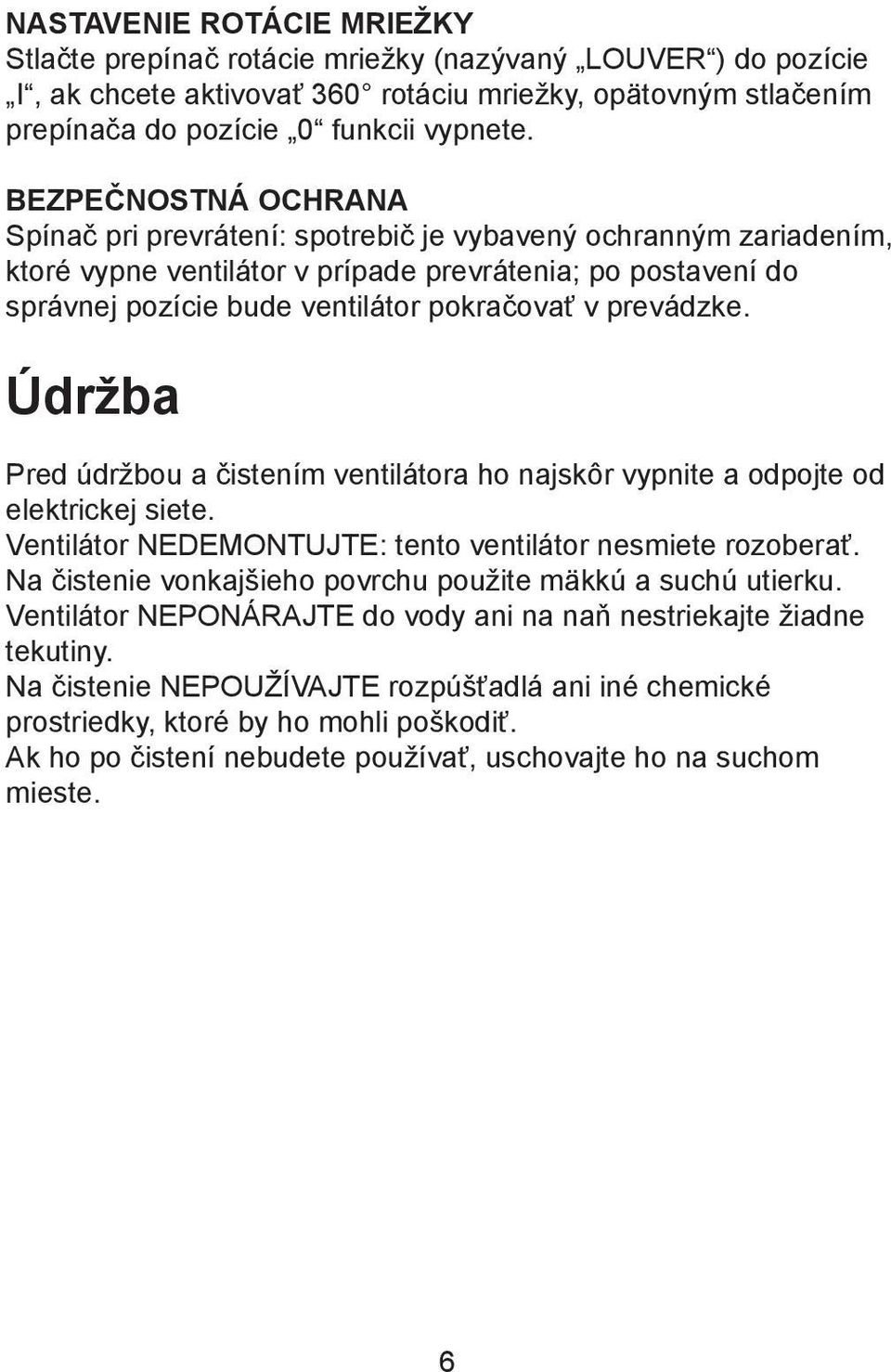 prevádzke. Údržba Pred údržbou a čistením ventilátora ho najskôr vypnite a odpojte od elektrickej siete. Ventilátor NEDEMONTUJTE: tento ventilátor nesmiete rozoberať.