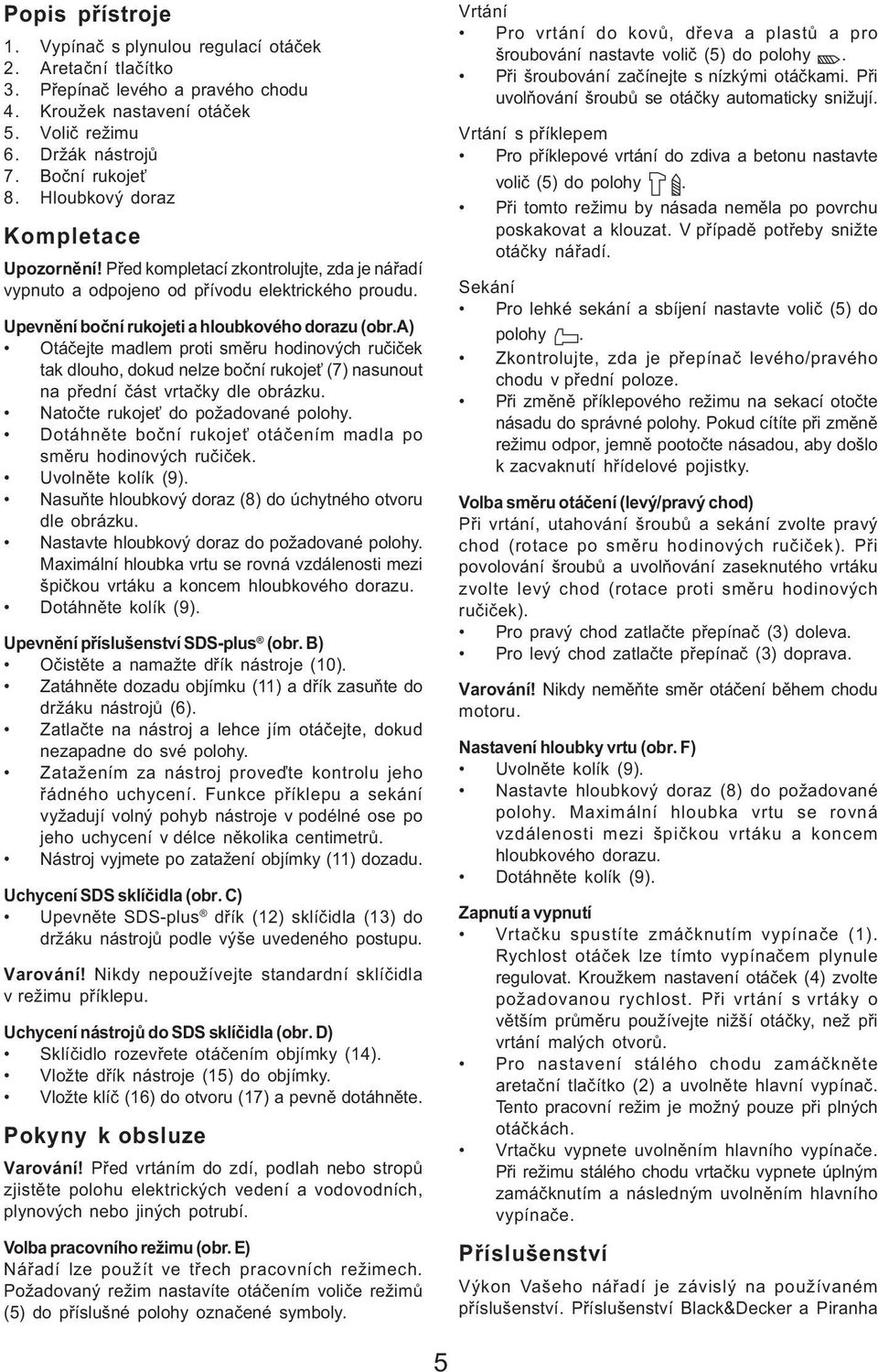 a) Otáèejte madlem proti smìru hodinových ruèièek tak dlouho, dokud nelze boèní rukoje (7) nasunout na pøední èást vrtaèky dle obrázku. Natoète rukoje do požadované polohy.