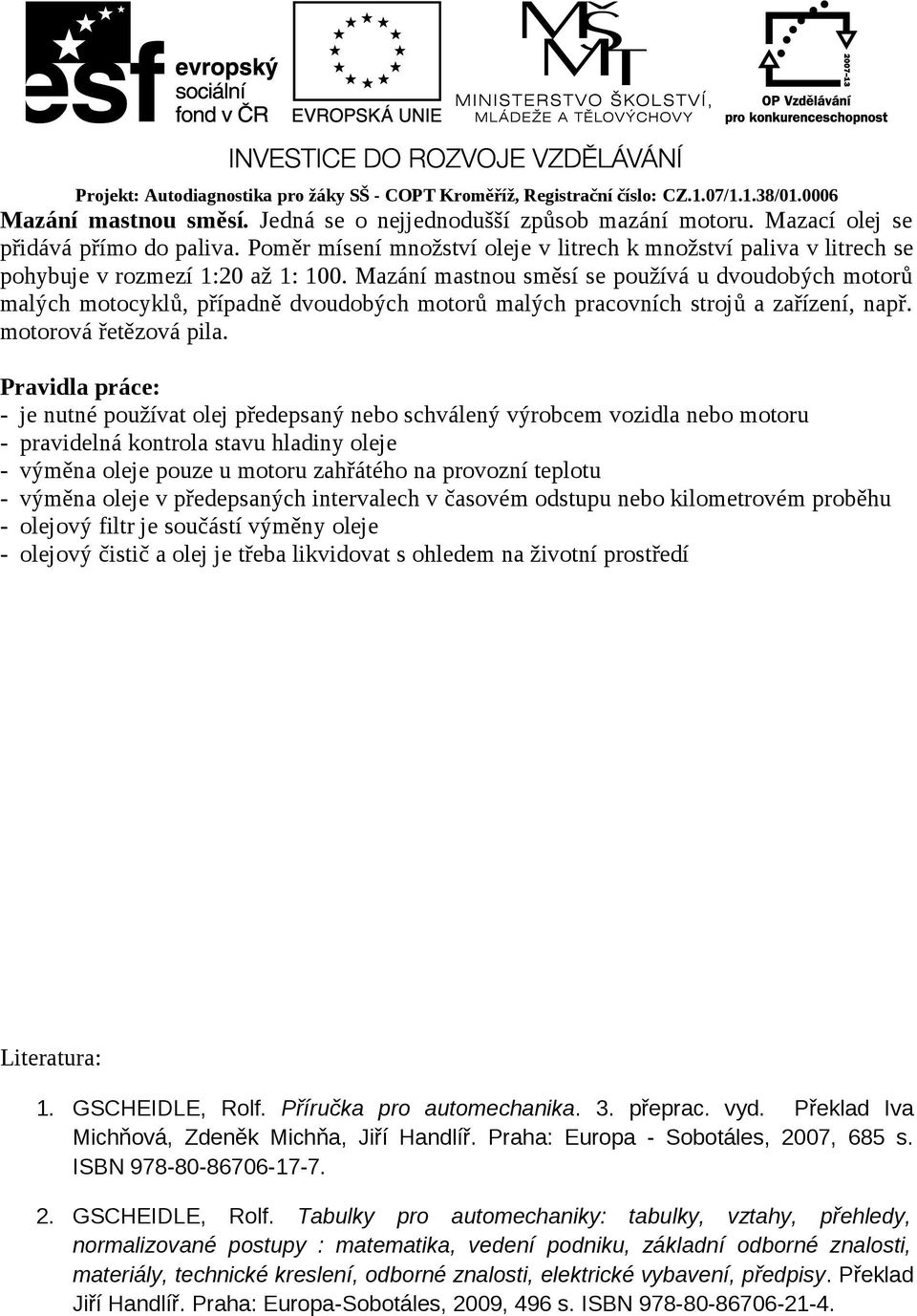 Mazání mastnou směsí se používá u dvoudobých motorů malých motocyklů, případně dvoudobých motorů malých pracovních strojů a zařízení, např. motorová řetězová pila.