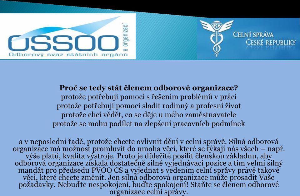 pracovních podmínek a v neposlední řadě, protože chcete ovlivnit dění v celní správě. Silná odborová organizace má možnost promluvit do mnoha věcí, které se týkají nás všech např.